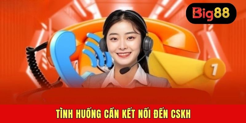 Tình huống cần kết nối đến CSKH